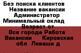 Без поиска клиентов!!! › Название вакансии ­ Администратор › Минимальный оклад ­ 25 000 › Возраст от ­ 18 - Все города Работа » Вакансии   . Кировская обл.,Леваши д.